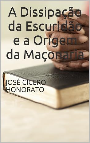 A Dissipação da Escuridão e a Origem da Maçonaria de JOSÉ CÍCERO HONORATO